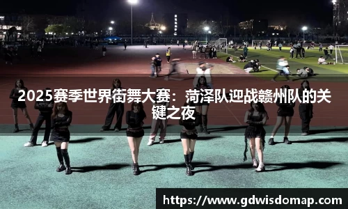 2025赛季世界街舞大赛：菏泽队迎战赣州队的关键之夜