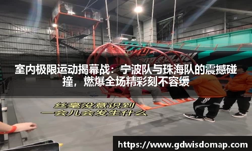 室内极限运动揭幕战：宁波队与珠海队的震撼碰撞，燃爆全场精彩刻不容缓