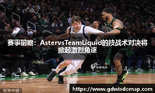 赛事前瞻：AstervsTeamLiquid的技战术对决将掀起激烈角逐