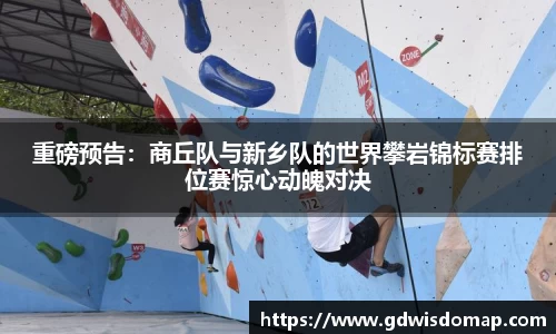 重磅预告：商丘队与新乡队的世界攀岩锦标赛排位赛惊心动魄对决