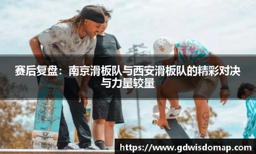 赛后复盘：南京滑板队与西安滑板队的精彩对决与力量较量