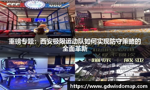 重磅专题：西安极限运动队如何实现防守策略的全面革新